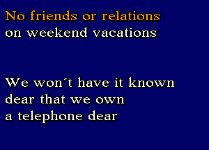 No friends or relations
on weekend vacations

XVe won't have it known
dear that we own
a telephone dear