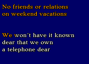 No friends or relations
on weekend vacations

XVe won't have it known
dear that we own
a telephone dear