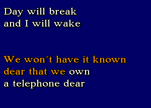 Day will break
and I will wake

XVe won't have it known
dear that we own
a telephone dear