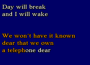 Day will break
and I will wake

XVe won't have it known
dear that we own
a telephone dear