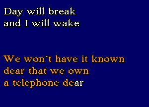 Day will break
and I will wake

XVe won't have it known
dear that we own
a telephone dear