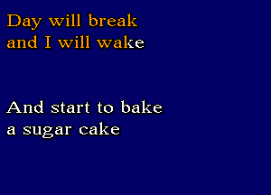 Day will break
and I will wake

And start to bake
a sugar cake