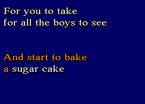 For you to take
for all the boys to see

And start to bake
a sugar cake