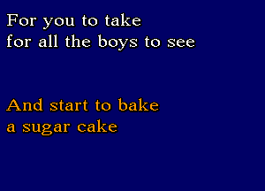 For you to take
for all the boys to see

And start to bake
a sugar cake