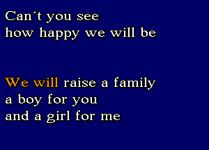 Can't you see
how happy we will be

XVe will raise a family
a boy for you
and a girl for me