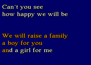 Can't you see
how happy we will be

XVe will raise a family
a boy for you
and a girl for me