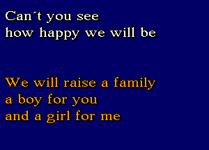 Can't you see
how happy we will be

XVe will raise a family
a boy for you
and a girl for me