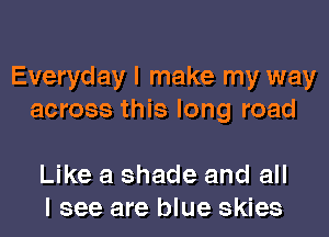 Everyday I make my way
across this long road

Like a shade and all
I see are blue skies