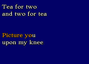 Tea for two
and two for tea

Picture you
upon my knee