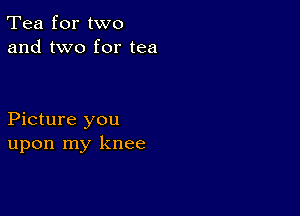 Tea for two
and two for tea

Picture you
upon my knee