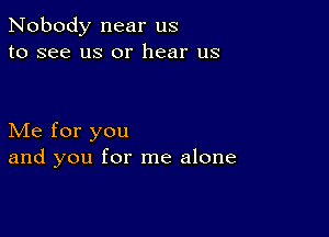 Nobody near us
to see us or hear us

Me for you
and you for me alone