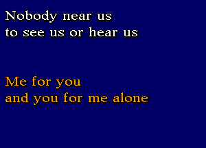 Nobody near us
to see us or hear us

Me for you
and you for me alone