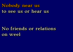 Nobody near us
to see us or hear us

No friends or relations
on wee!