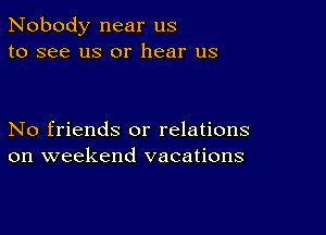 Nobody near us
to see us or hear us

No friends or relations
on weekend vacations