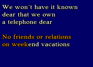 TWe won't have it known
dear that we own

a telephone dear

No friends or relations
on weekend vacations