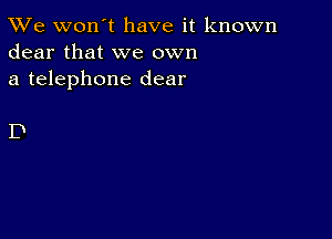 TWe won't have it known
dear that we own
a telephone dear

D