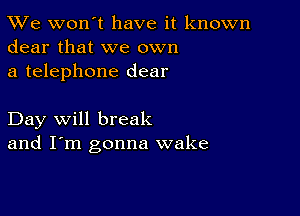 TWe won't have it known
dear that we own

a telephone dear

Day will break
and I'm gonna wake