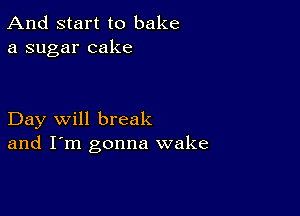 And start to bake
a sugar cake

Day will break
and I'm gonna wake