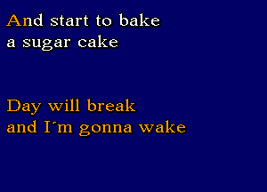 And start to bake
a sugar cake

Day will break
and I'm gonna wake