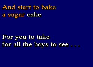 And start to bake
a sugar cake

For you to take
for all the boys to see . . .