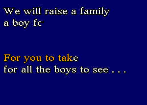 TWe will raise a family
a boy fc

For you to take
for all the boys to see . . .