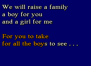 TWe will raise a family
a boy for you
and a girl for me

For you to take
for all the boys to see . . .