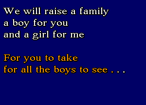 TWe will raise a family
a boy for you
and a girl for me

For you to take
for all the boys to see . . .