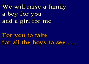 TWe will raise a family
a boy for you
and a girl for me

For you to take
for all the boys to see . . .