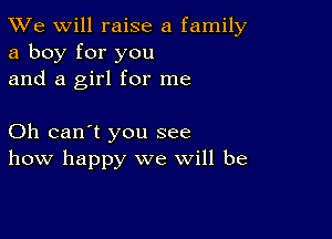 TWe will raise a family
a boy for you
and a girl for me

Oh can't you see
how happy we will be