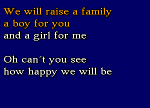 TWe will raise a family
a boy for you
and a girl for me

Oh can't you see
how happy we will be