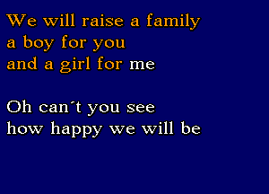 TWe will raise a family
a boy for you
and a girl for me

Oh can't you see
how happy we will be