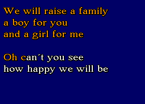 TWe will raise a family
a boy for you
and a girl for me

Oh can't you see
how happy we will be