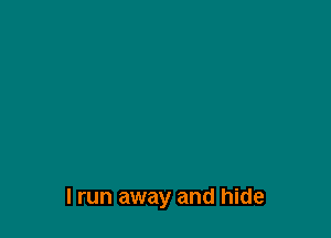 I run away and hide