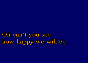 Oh can't you see
how happy we will be