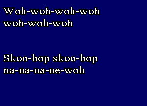 XVoh-Woh-woh-woh
woh-woh-woh

Skoo-bop skoo-bop
na-na-na-ne-woh