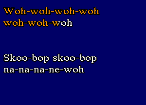 XVoh-Woh-woh-woh
woh-woh-woh

Skoo-bop skoo-bop
na-na-na-ne-woh