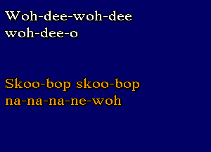 XVoh-dee-woh-dee
woh-dee-o

Skoo-bop skoo-bop
na-na-na-ne-woh