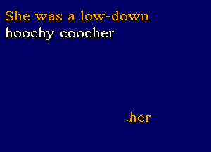 She was a low-down
hoochy coocher