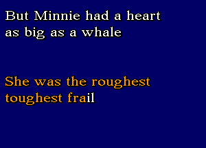 But Minnie had a heart
as big as a whale

She was the roughest
toughest frail