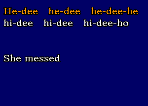 He-dee he-dee he-dee-he
hi-dee hi-dee hi-dee-ho

She messed