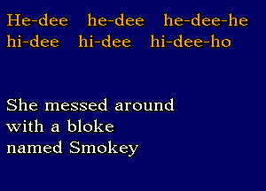 He-dee he-dee he-dee-he
hi-dee hi-dee hi-dee-ho

She messed around
With a bloke
named Smokey