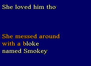 She loved him tho

She messed around
With a bloke
named Smokey