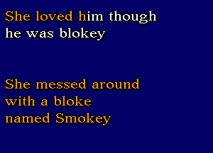 She loved him though
he was blokey

She messed around
With a bloke
named Smokey