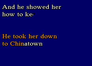 And he showed her
how to ken

He took her down
to Chinatown