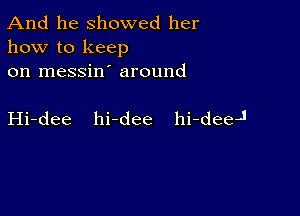 And he showed her
how to keep
on messin around

Hi-dee hi-dee hi-deeJ