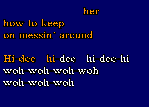 her
how to keep

on messin around

Hi-dee hi-dee hi-dee-hi
woh-woh-woh-woh
woh-woh-woh