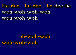 He-dee he-dee he-dee-he
woh-woh-woh-woh
woh-woh -woh

Jh'WOh'WOh
woh-woh-woh