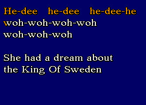 He-dee he-dee he-dee-he
woh-woh-woh-woh
woh-woh -woh

She had a dream about
the King Of Sweden