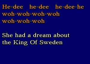 He-dee he-dee he-dee-he
woh-woh-woh-woh
woh-woh -woh

She had a dream about
the King Of Sweden