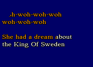 Jh-woh-woh-woh
woh-woh -woh

She had a dream about
the King Of Sweden